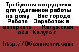 Требуются сотрудники для удаленной работы на дому. - Все города Работа » Заработок в интернете   . Калужская обл.,Калуга г.